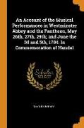 An Account of the Musical Performances in Westminster Abbey and the Pantheon, May 26th, 27th, 29th, And June the 3D and 5th, 1784. in Commemoration of