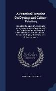 A Practical Treatise on Dyeing and Calico-Printing: Including the Latest Inventions and Improvements, Also a Description of the Origin, Manufacture, U