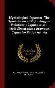 Mythological Japan, Or, the Symbolisms of Mythology in Relation to Japanese Art, with Illustrations Drawn in Japan, by Native Artists