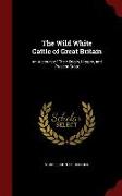 The Wild White Cattle of Great Britain: An Account of Their Origin, History, and Present State