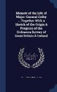 Memoir of the Life of Major-General Colby ... Together with a Sketch of the Origin & Progress of the Ordnance Survey of Great Britain & Ireland