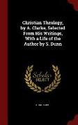 Christian Theology, by A. Clarke, Selected from His Writings, with a Life of the Author by S. Dunn