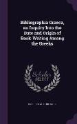 Bibliographia Graeca, an Inquiry Into the Date and Origin of Book-Writing Among the Greeks