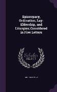 Episcopacy, Ordination, Lay-Eldership, and Liturgies, Considered in Five Letters