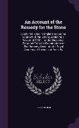 An Account of the Remedy for the Stone: Lately Published in England, According to an Act of Parliament, Assigning a Reward of 5000 L. to the Discover