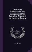 The History, Architecture, and Antiquities of the Cathedral Church of St. Canice, Kilkenny