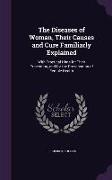 The Diseases of Woman, Their Causes and Cure Familiarly Explained: With Practical Hints for Their Prevention, and for the Preservation of Female Healt