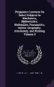 Ferguson's Lectures On Select Subjects in Mechanics, Hydrostatics, Hydraulics, Pneumatics, Optics, Geography, Astronomy, and Dialling, Volume 3