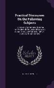 Practical Discourses On the Following Subjects: I. On Man's Original State. Ii. On the Fall of Adam. Iii. On Jesus Christ As a S Aviour. Iv. On Justif