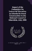 Report of the Committee On Industrial Education in Schools for Rural Communities to the National Council of Education, July, 1905