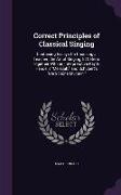 Correct Principles of Classical Singing: Containing Essays on Choosing a Teacher, The Art of Singing, Et Cetera, Together with an Interpretative Key t
