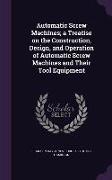 Automatic Screw Machines, A Treatise on the Construction, Design, and Operation of Automatic Screw Machines and Their Tool Equipment