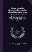 Report Upon the Physics and Hydraulics of the Mississippi River: Upon the Protection of the Alluvial Region Against Overflow, And Upon the Deepening o