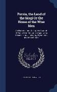 Persia, the Land of the Magi or the Home of the Wise Men: An Historical and Descriptive Account of Persia from the Earliest Ages to the Present Time