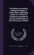 The History of Scotland, During the Reigns of Queen Mary and of King James Vi. to Which Is Prefixed an Account of the Life and Writings of the Author