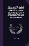 A New and Full Method of Settling the Canonical Authority of the New Testament. to Which Is Subjoined a Vindication of the Former Part of St. Matthe