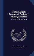 Michael Angelo Buonarroti, Sculptor, Painter, Architect: The Story of His Life and Labours