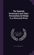 The Spanish Protestants and Their Persecution by Philip II, a Historical Work