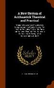 A New System of Arithmetick Theorical and Practical: Wherein the Science of Numbers Is Demonstrated in a Regular Course Frm Its First Principles, Thro