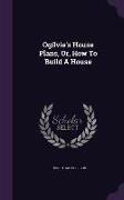 Ogilvie's House Plans, Or, How to Build a House