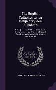 The English Catholics in the Reign of Queen Elizabeth: A Study of Their Politics, Civil Life, and Government: From the Fall of the Old Church to the A