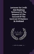 Lectures on Credit and Banking Delivered at the Request of the Council of the Institute of Bankers in Scotland