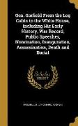 Gen. Garfield From the Log Cabin to the White House, Including His Early History, War Record, Public Speeches, Nomination, Inauguration, Assassination