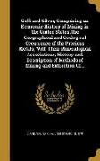 Gold and Silver, Comprising an Economic History of Mining in the United States, the Geographical and Geological Occurrence of the Precious Metals, Wit