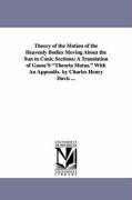 Theory of the Motion of the Heavenly Bodies Moving about the Sun in Conic Sections: A Translation of Gauss's Theoria Motus. with an Appendix. by Charl