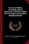 The Life of William Cavendish, Duke of Newcastle, to Which Is Added the True Relation of My Birth, Breeding and Life