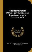 Histoire littéraire de l'Afrique chrétienne depuis les origines jusqu'à l'invasion arabe