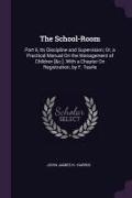 The School-Room: Part II, Its Discipline and Supervision, Or, a Practical Manual on the Management of Children [&c.]. with a Chapter on