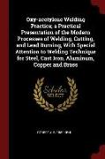 Oxy-Acetylene Welding Practice, A Practical Presentation of the Modern Processes of Welding, Cutting, and Lead Burning, with Special Attention to Weld