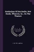 Particulars of Dry Docks, Wet Docks, Wharves, &c., on the Thames