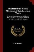 On Some of the Mental Affections of Childhood and Youth: Being the Lettsomian Lectures Delivered Before the Medical Society of London in 1887, Togethe