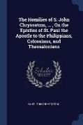 The Homilies of S. John Chrysostom, ..., On the Epistles of St. Paul the Apostle to the Philippians, Colossians, and Thessalonians