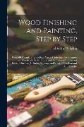 Wood Finishing and Painting, Step by Step, Over 500 Complete, Up-to-date Practical Schedules for Furniture and Woodwork, Walls, Floors, and All Types