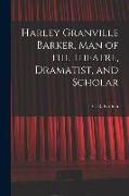 Harley Granville Barker, Man of the Theatre, Dramatist, and Scholar