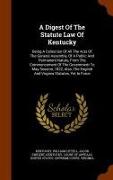 A Digest of the Statute Law of Kentucky: Being a Collection of All the Acts of the General Assembly, of a Public and Permanent Nature, from the Commen