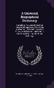 A Universal Biographical Dictionary: Containing The Lives Of The Most Celebrated Characters Of Every Age And Nation ... To Which Is Added, A Dictionar