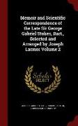 Memoir and Scientific Correspondence of the Late Sir George Gabriel Stokes, Bart., Selected and Arranged by Joseph Larmor Volume 2