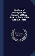 Maitland of Lethington, the Minister of Mary Stuart, a Study of His Life and Times