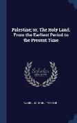 Palestine, or, The Holy Land. From the Earliest Period to the Present Time