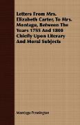 Letters from Mrs. Elizabeth Carter, to Mrs. Montagu, Between the Years 1755 and 1800 Chiefly Upon Literary and Moral Subjects