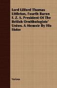 Lord Lilford Thomas Littleton, Fourth Baron F. Z. S. President of the British Ornithologists' Union. a Memoir by His Sister