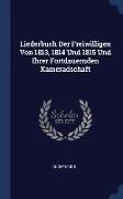 Liederbuch Der Freiwilligen Von 1813, 1814 Und 1815 Und Ihrer Fortdauernden Kameradschaft