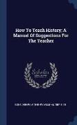 How To Teach History, A Manual Of Suggestions For The Teacher