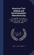 American Tool Making and Interchangeable Manufacturing: A Treatise Upon the Designing, Constructing, Use, and Installation of Tools, Jigs, Fixtures