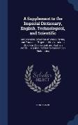 A Supplement to the Imperial Dictionary, English, Technological, and Scientific: An Extensive Collection of Words, Terms, and Phrases ... Together wit