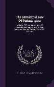 The Municipal Law of Philadelphia: A Digest of the Charters, Acts of Assembly, Ordinances, and Judicial Decisions Relating Thereto, from 1701 to 1887